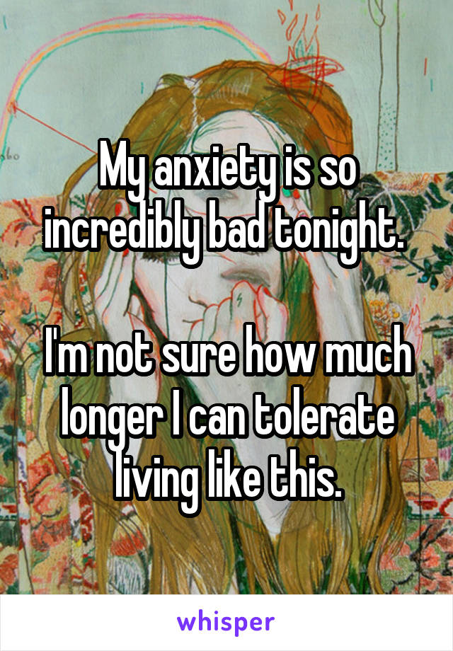 My anxiety is so incredibly bad tonight. 

I'm not sure how much longer I can tolerate living like this.