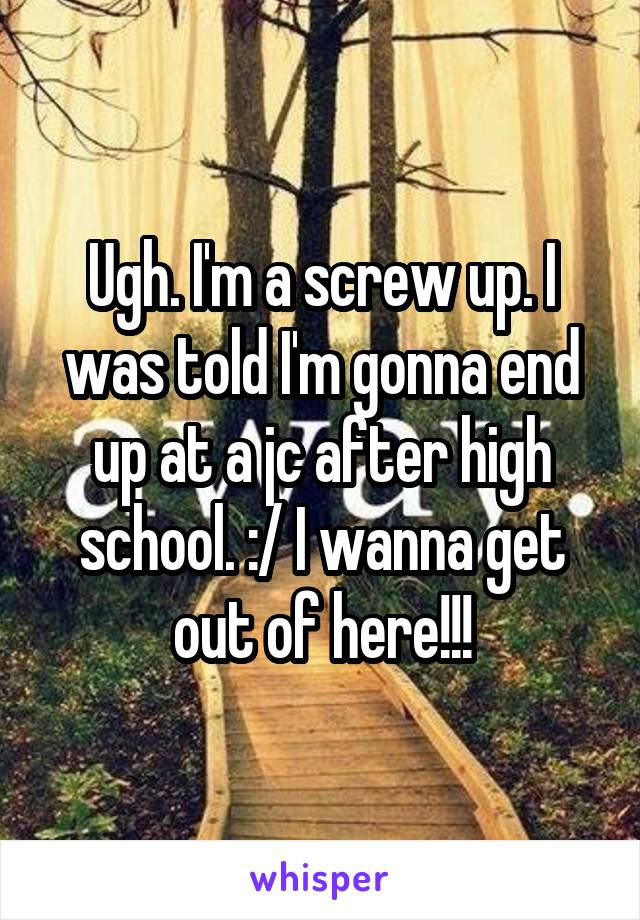 Ugh. I'm a screw up. I was told I'm gonna end up at a jc after high school. :/ I wanna get out of here!!!