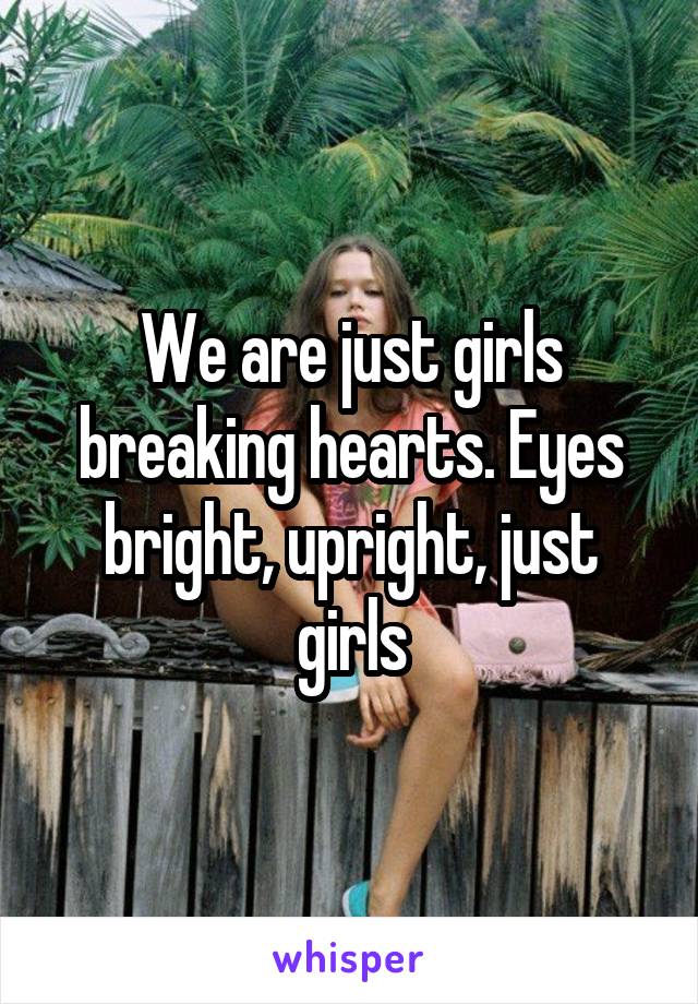 We are just girls breaking hearts. Eyes bright, upright, just girls