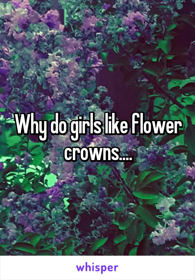 Why do girls like flower crowns....