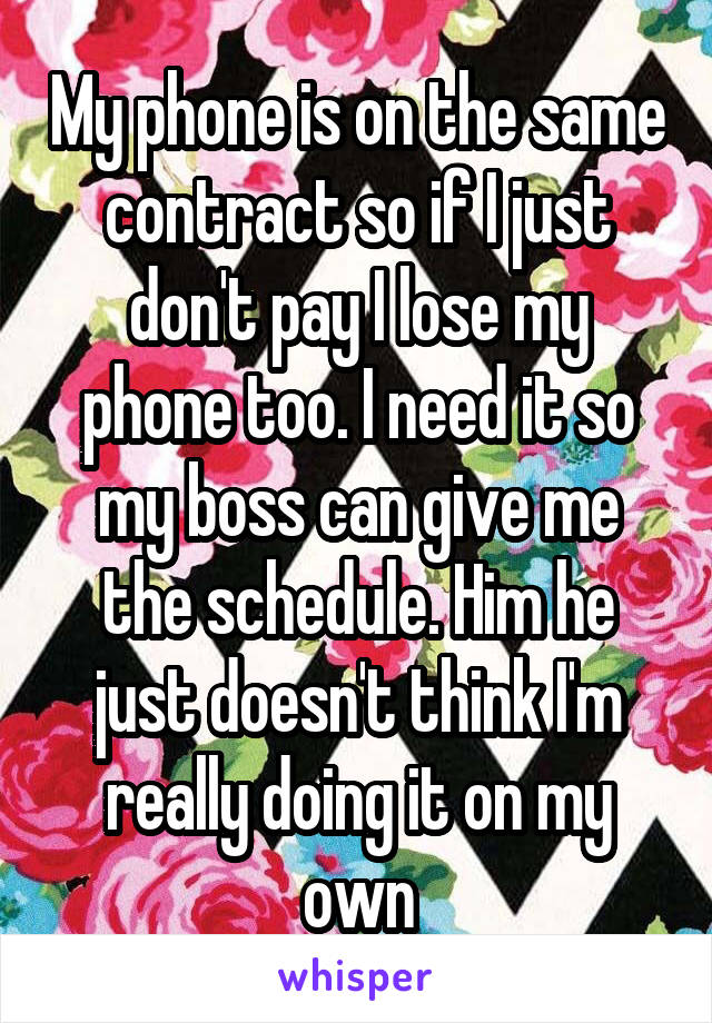 My phone is on the same contract so if I just don't pay I lose my phone too. I need it so my boss can give me the schedule. Him he just doesn't think I'm really doing it on my own