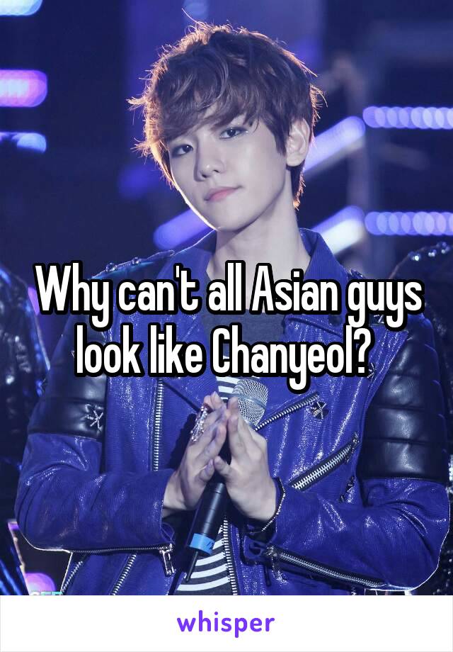 Why can't all Asian guys look like Chanyeol? 
