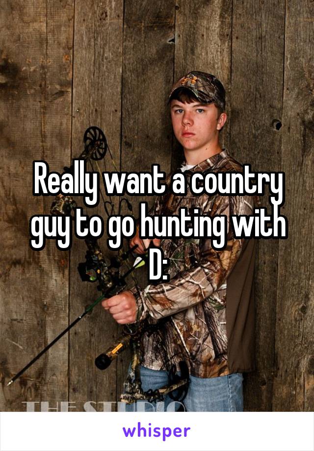 Really want a country guy to go hunting with D: