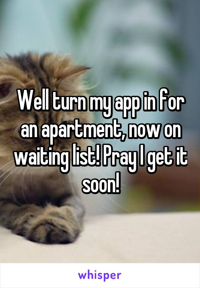 Well turn my app in for an apartment, now on waiting list! Pray I get it soon!