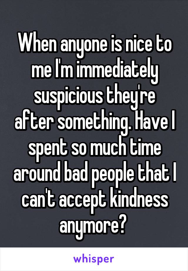 When anyone is nice to me I'm immediately suspicious they're after something. Have I spent so much time around bad people that I can't accept kindness anymore? 