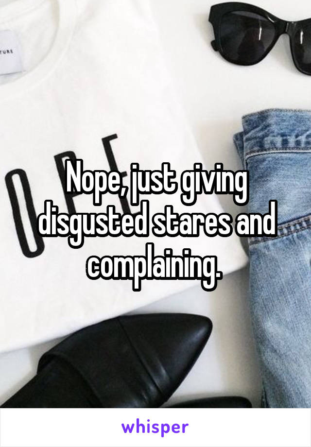 Nope, just giving disgusted stares and complaining. 