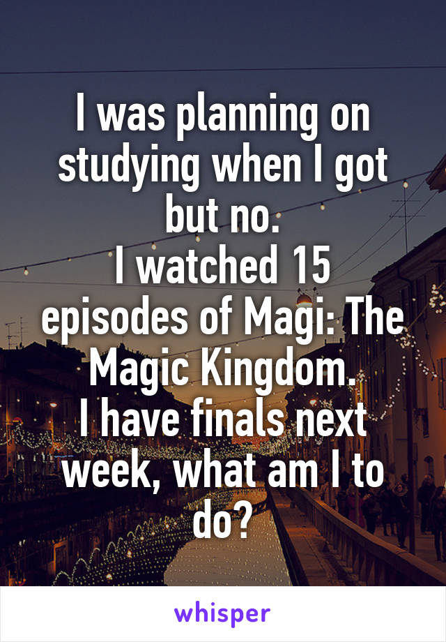 I was planning on studying when I got but no.
I watched 15 episodes of Magi: The Magic Kingdom.
I have finals next week, what am I to do?
