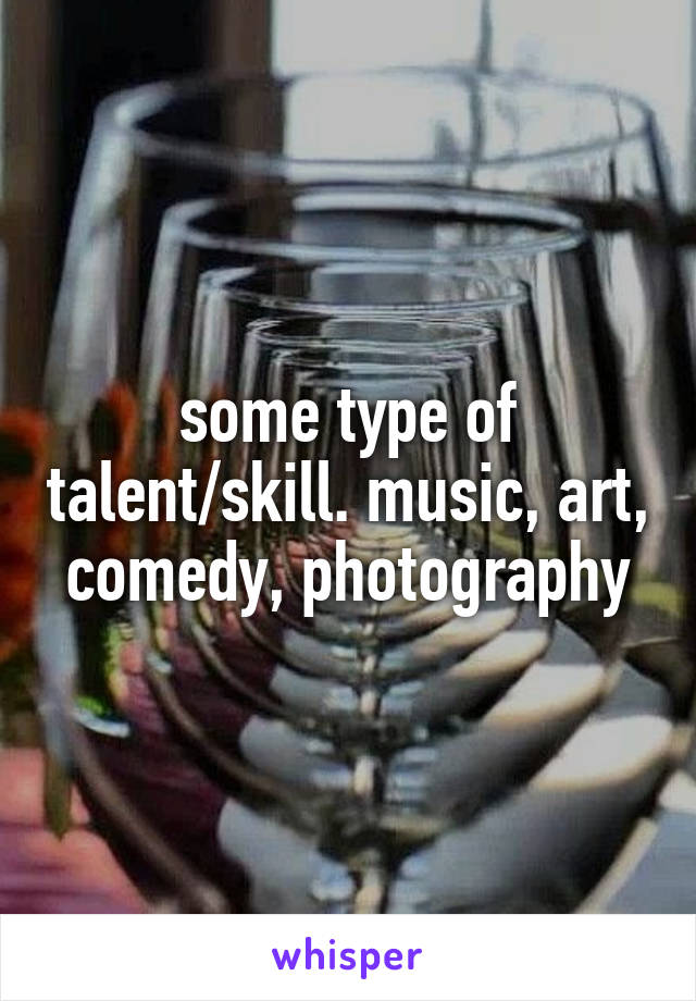 some type of talent/skill. music, art, comedy, photography