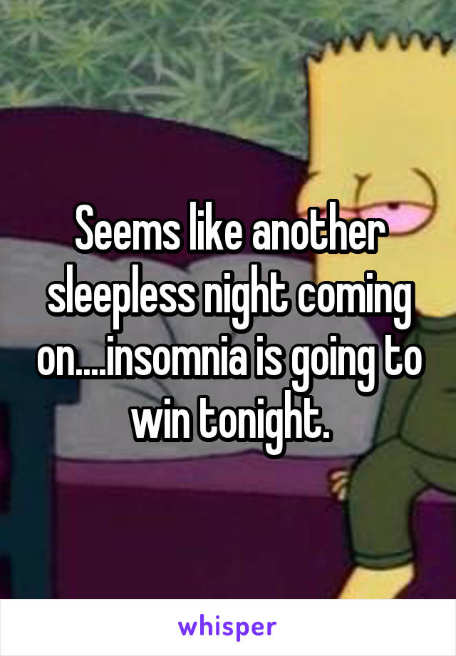 Seems like another sleepless night coming on....insomnia is going to win tonight.