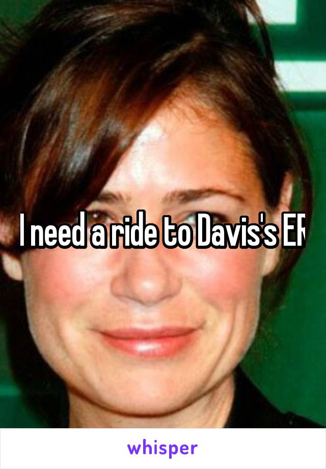 I need a ride to Davis's ER