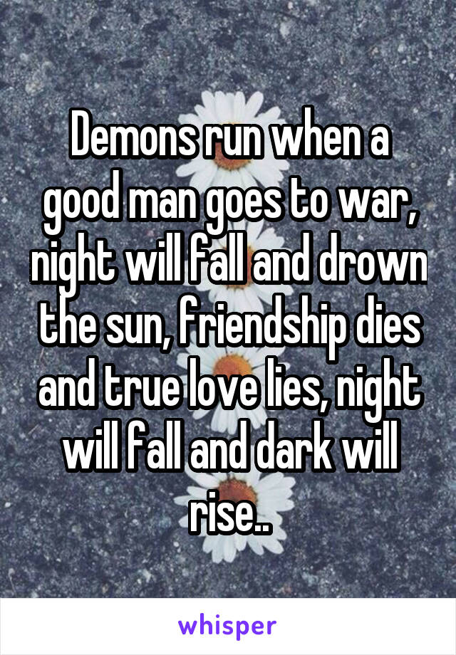 Demons run when a good man goes to war, night will fall and drown the sun, friendship dies and true love lies, night will fall and dark will rise..