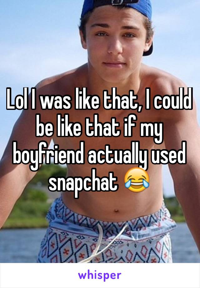 Lol I was like that, I could be like that if my boyfriend actually used snapchat 😂