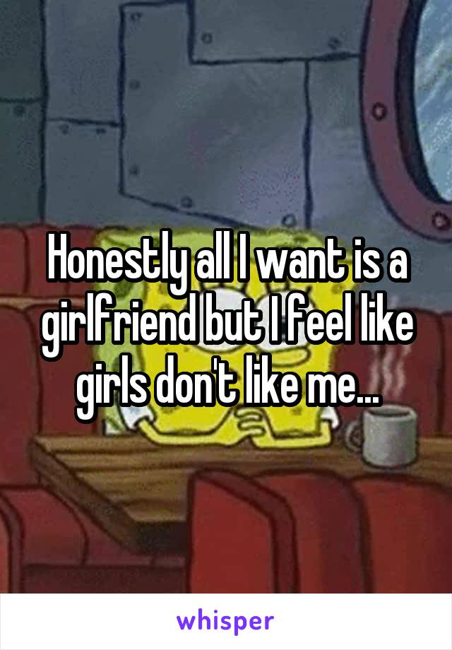 Honestly all I want is a girlfriend but I feel like girls don't like me...