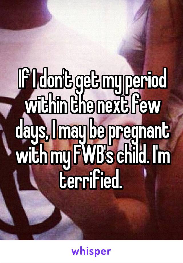 If I don't get my period within the next few days, I may be pregnant with my FWB's child. I'm terrified. 