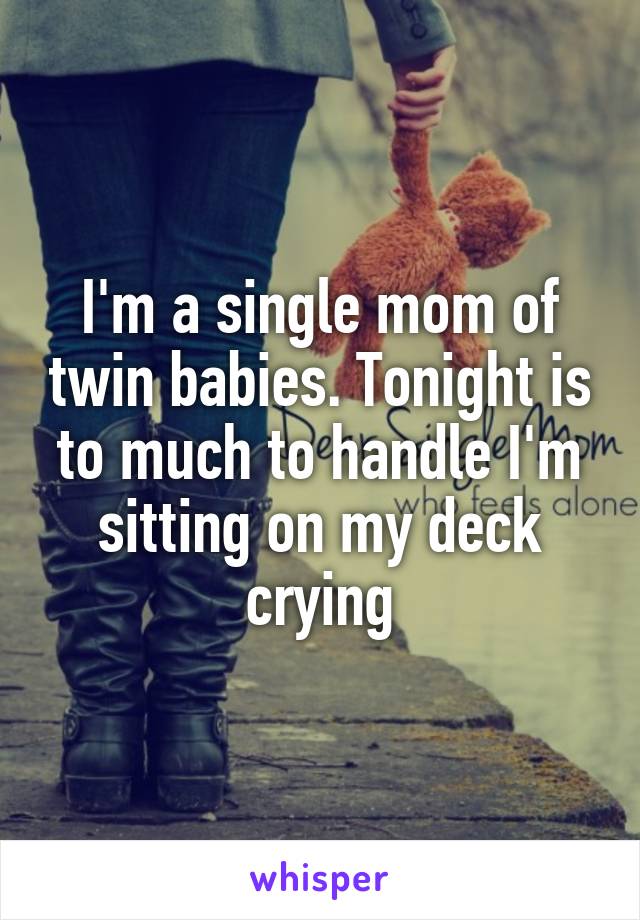 I'm a single mom of twin babies. Tonight is to much to handle I'm sitting on my deck crying