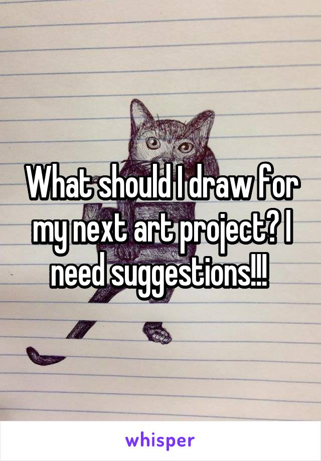 What should I draw for my next art project? I need suggestions!!! 