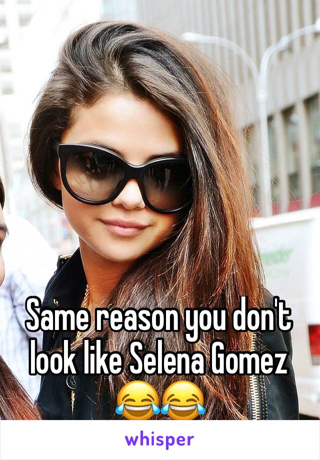 Same reason you don't look like Selena Gomez 😂😂