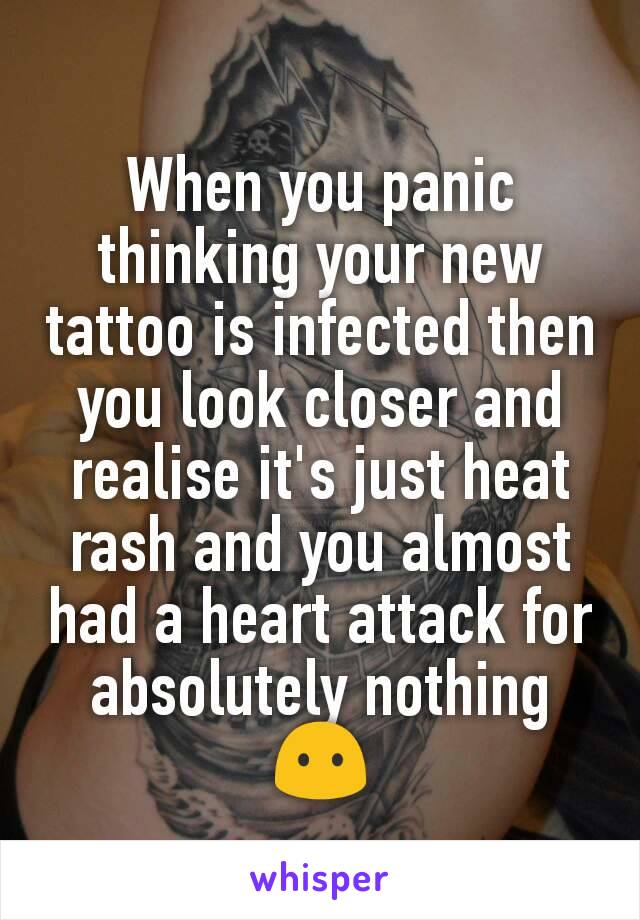 When you panic thinking your new tattoo is infected then you look closer and realise it's just heat rash and you almost had a heart attack for absolutely nothing 😶