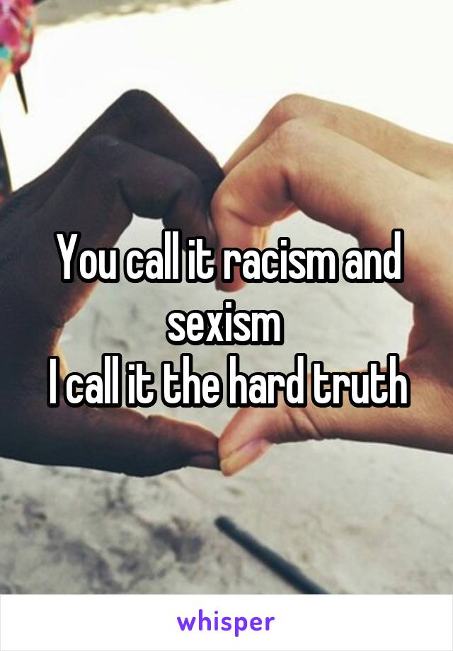 You call it racism and sexism 
I call it the hard truth