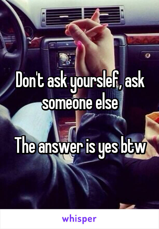 Don't ask yourslef, ask someone else

The answer is yes btw