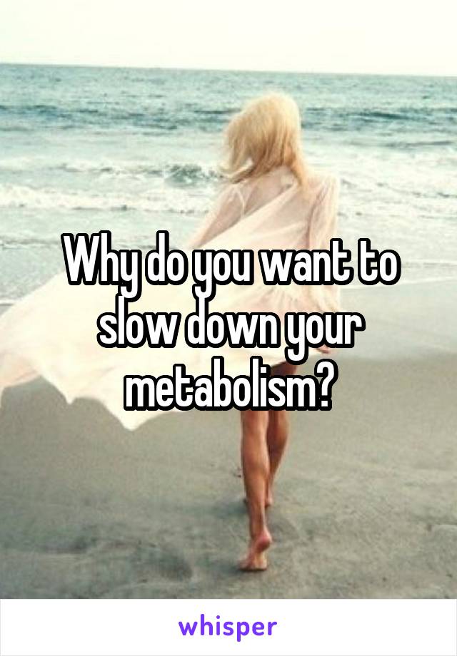 Why do you want to slow down your metabolism?