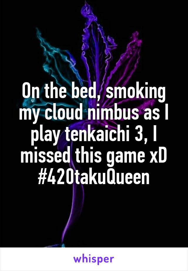 On the bed, smoking my cloud nimbus as I play tenkaichi 3, I missed this game xD
#420takuQueen
