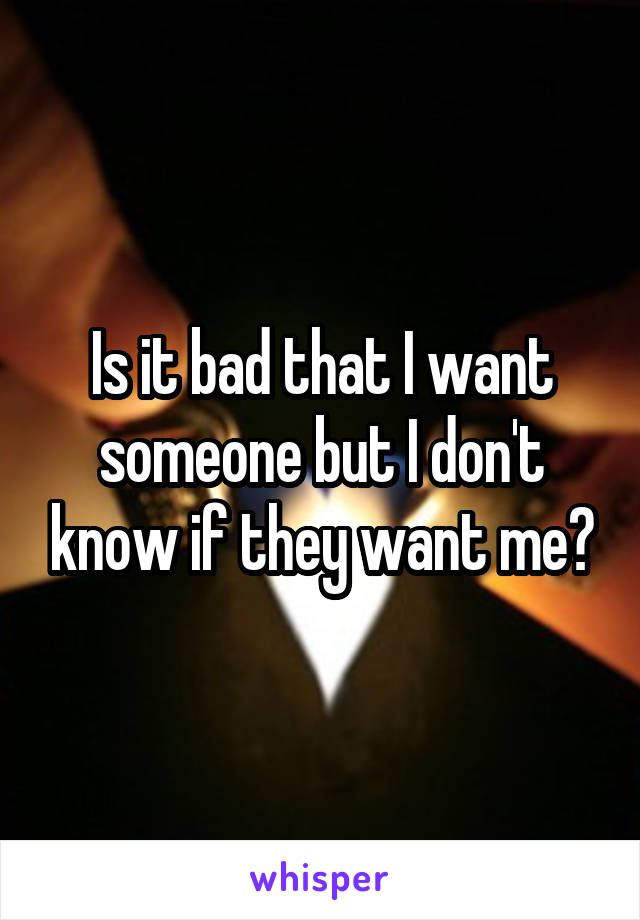 Is it bad that I want someone but I don't know if they want me?