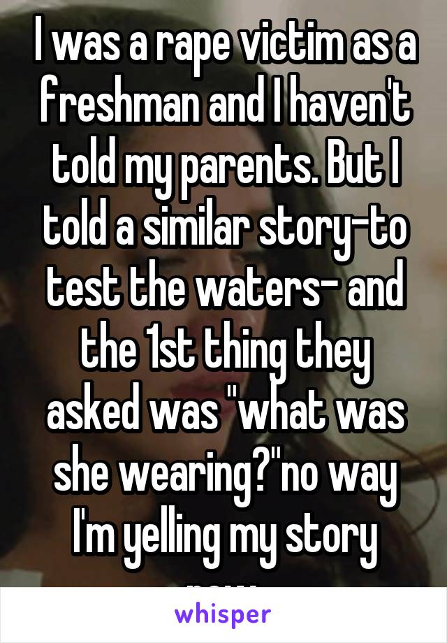 I was a rape victim as a freshman and I haven't told my parents. But I told a similar story-to test the waters- and the 1st thing they asked was "what was she wearing?"no way I'm yelling my story now.