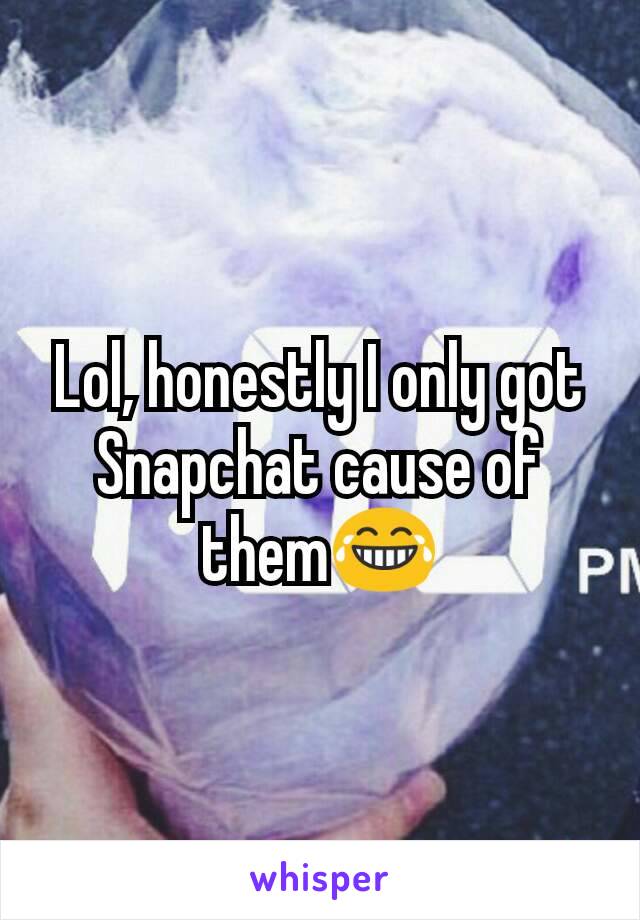 Lol, honestly I only got Snapchat cause of them😂