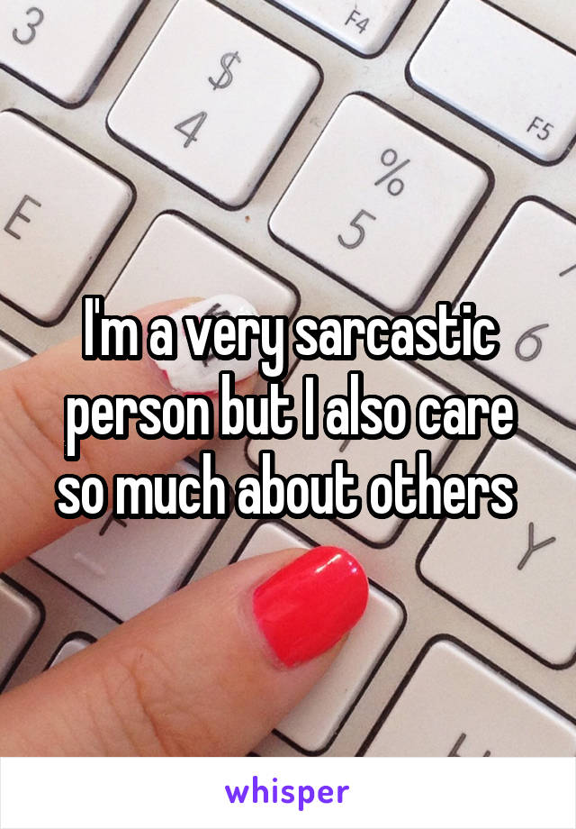 I'm a very sarcastic person but I also care so much about others 