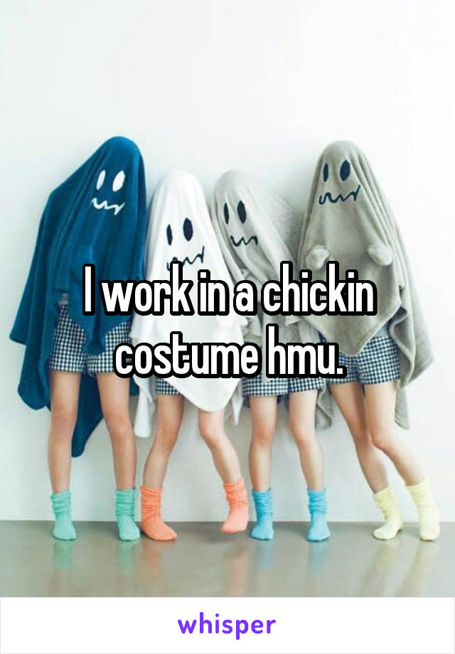 I work in a chickin costume hmu.