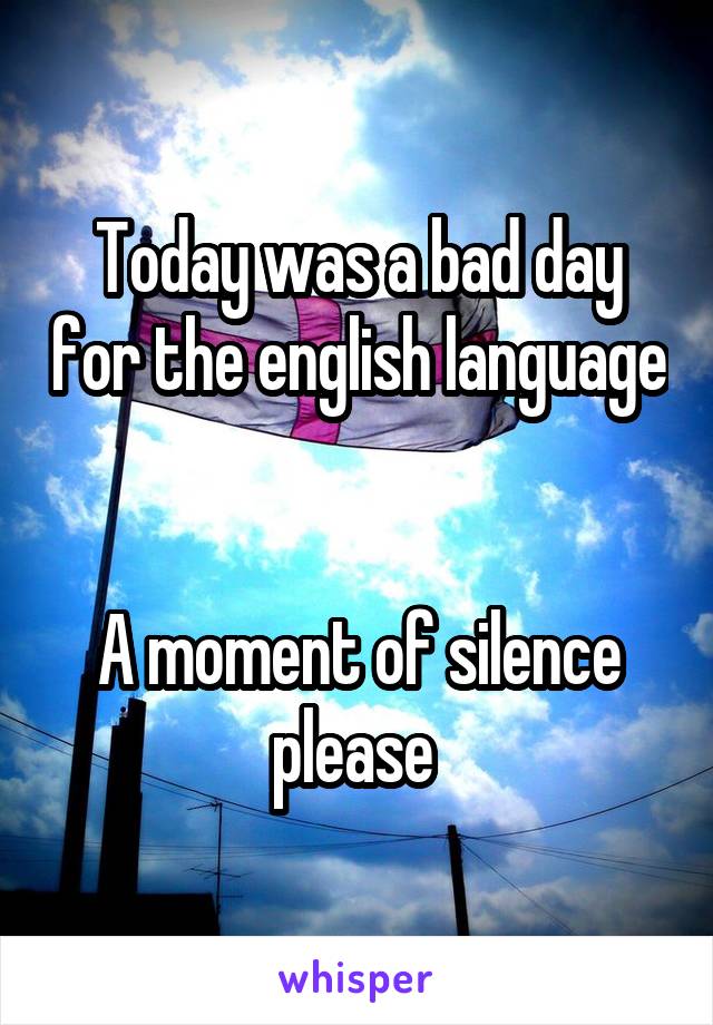Today was a bad day for the english language 

A moment of silence please 