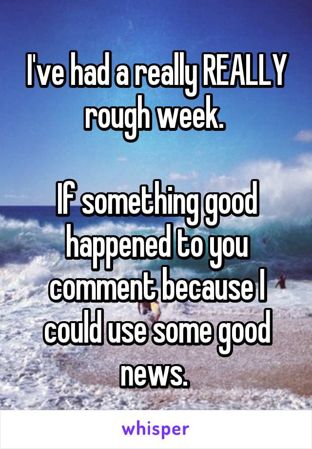I've had a really REALLY rough week. 

If something good happened to you comment because I could use some good news. 