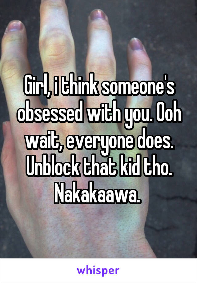 Girl, i think someone's obsessed with you. Ooh wait, everyone does. Unblock that kid tho. Nakakaawa. 