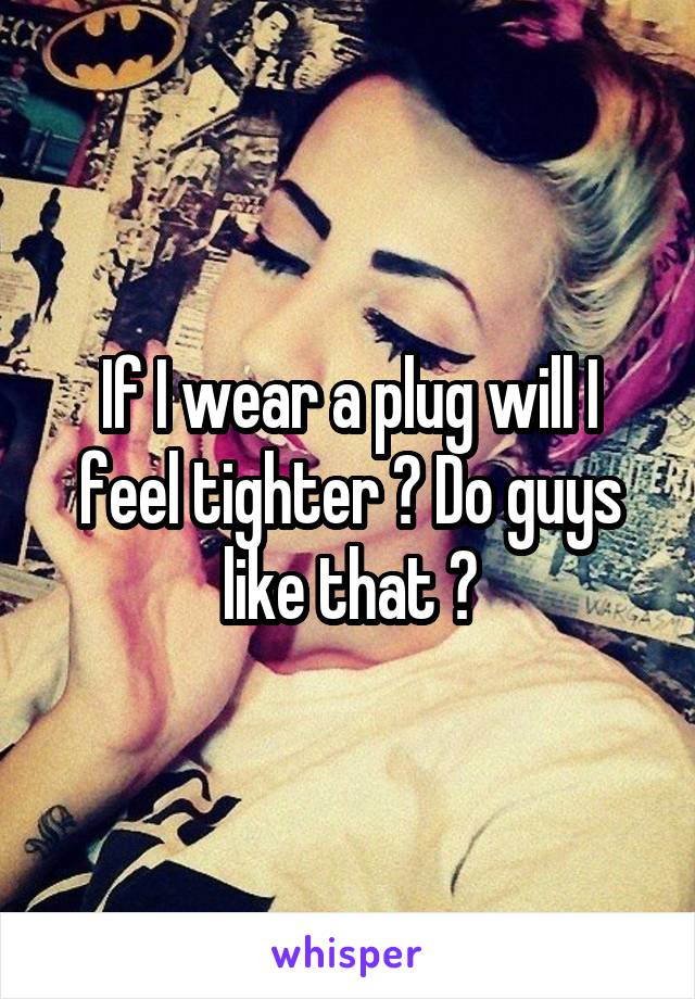 If I wear a plug will I feel tighter ? Do guys like that ?