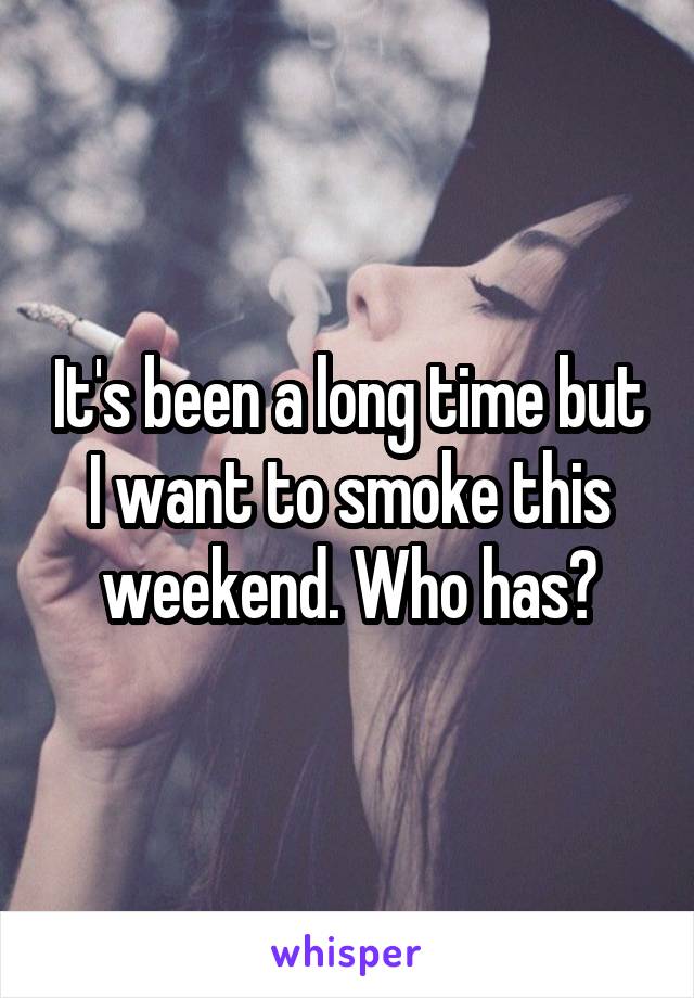 It's been a long time but I want to smoke this weekend. Who has?