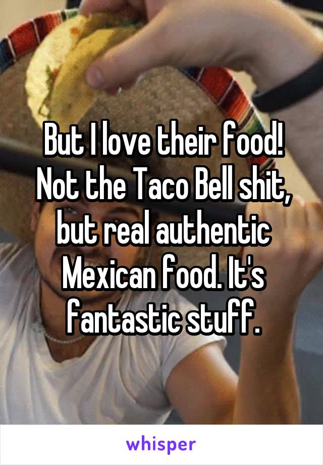 But I love their food! Not the Taco Bell shit, but real authentic Mexican food. It's fantastic stuff.