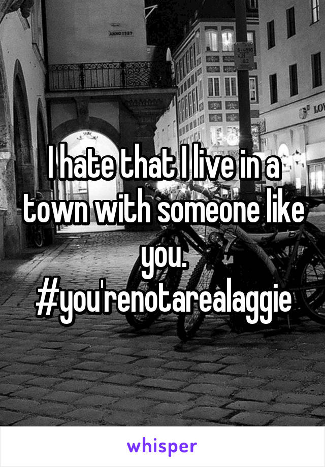 I hate that I live in a town with someone like you. #you'renotarealaggie