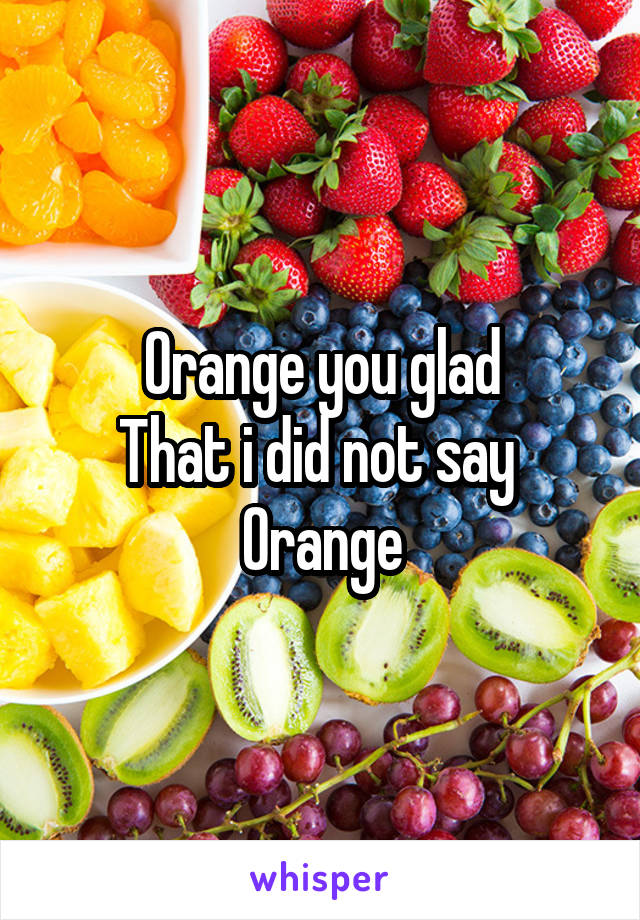 Orange you glad
That i did not say 
Orange