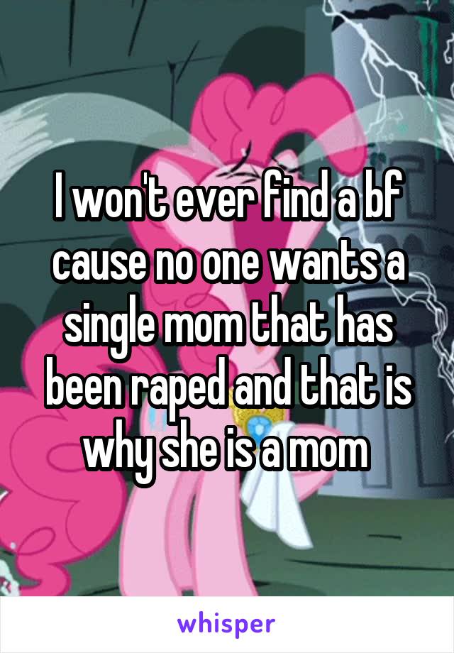 I won't ever find a bf cause no one wants a single mom that has been raped and that is why she is a mom 