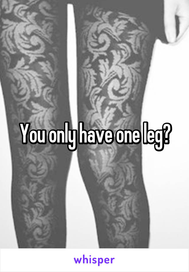 You only have one leg?