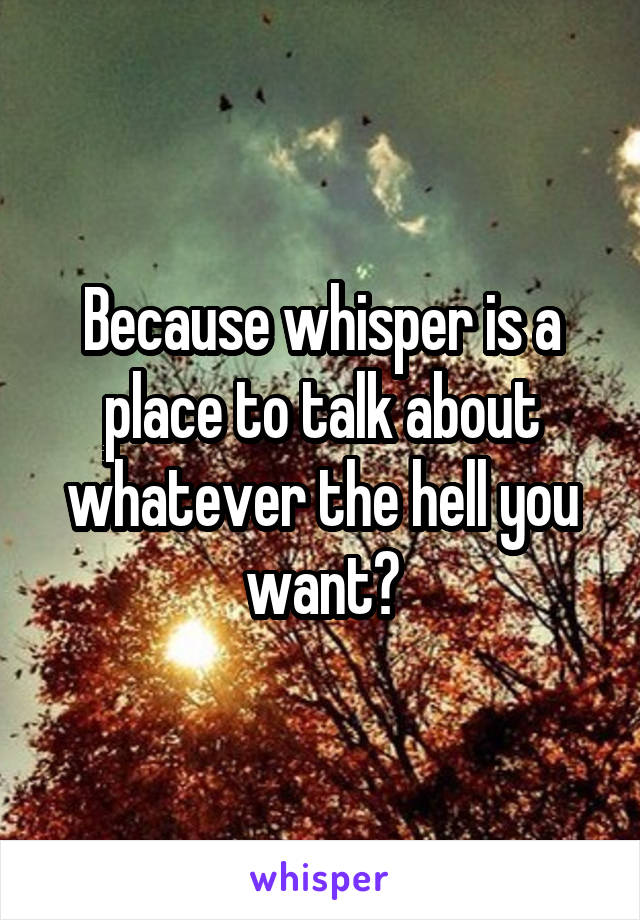 Because whisper is a place to talk about whatever the hell you want?