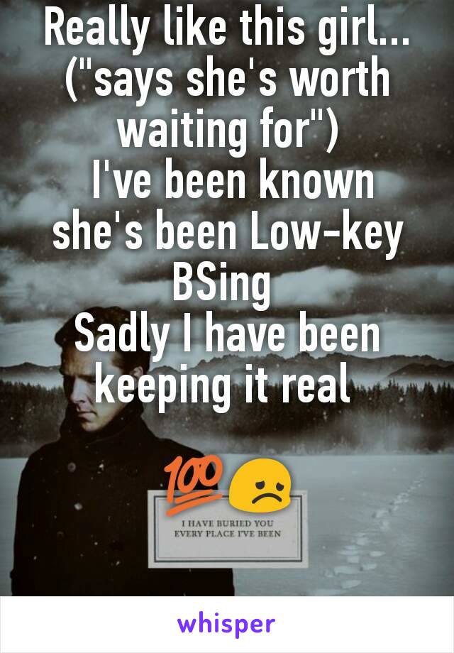 Really like this girl...
("says she's worth waiting for")
 I've been known she's been Low-key BSing 
Sadly I have been keeping it real 

💯😞
