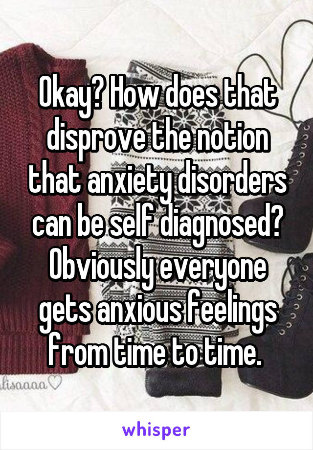 Okay? How does that disprove the notion that anxiety disorders can be self diagnosed? Obviously everyone gets anxious feelings from time to time. 