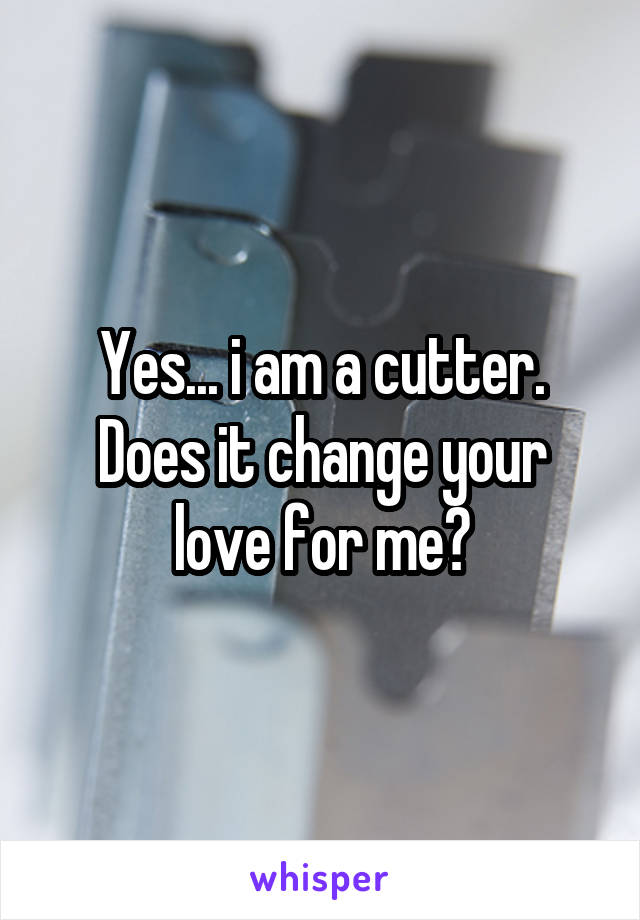 Yes... i am a cutter.
Does it change your love for me?