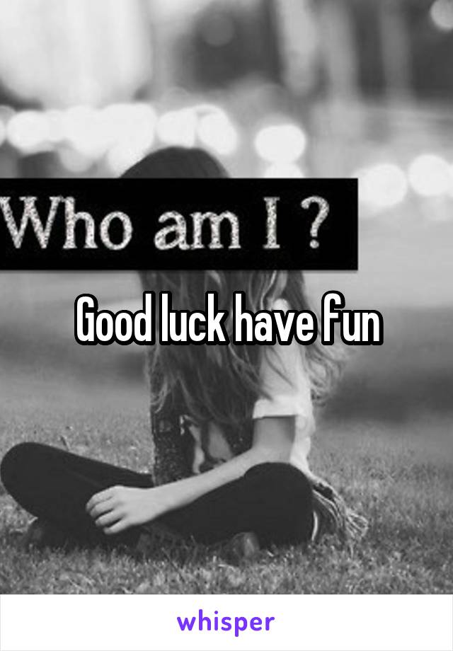 Good luck have fun