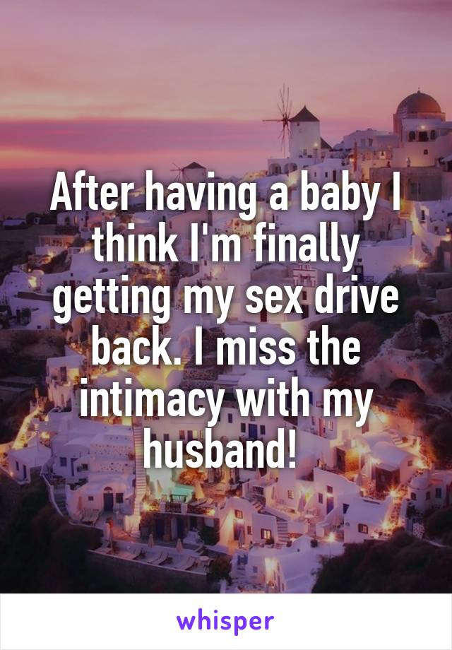After having a baby I think I'm finally getting my sex drive back. I miss the intimacy with my husband! 