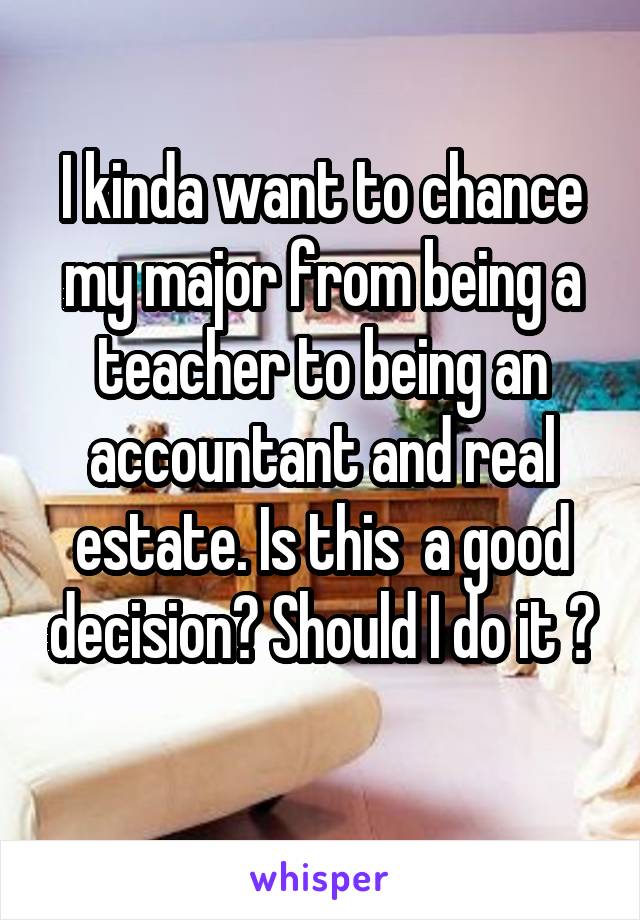 I kinda want to chance my major from being a teacher to being an accountant and real estate. Is this  a good decision? Should I do it ?
