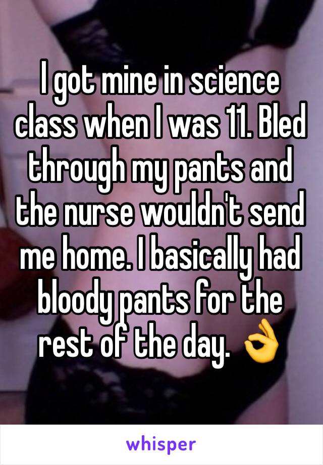 I got mine in science class when I was 11. Bled through my pants and the nurse wouldn't send me home. I basically had bloody pants for the rest of the day. 👌