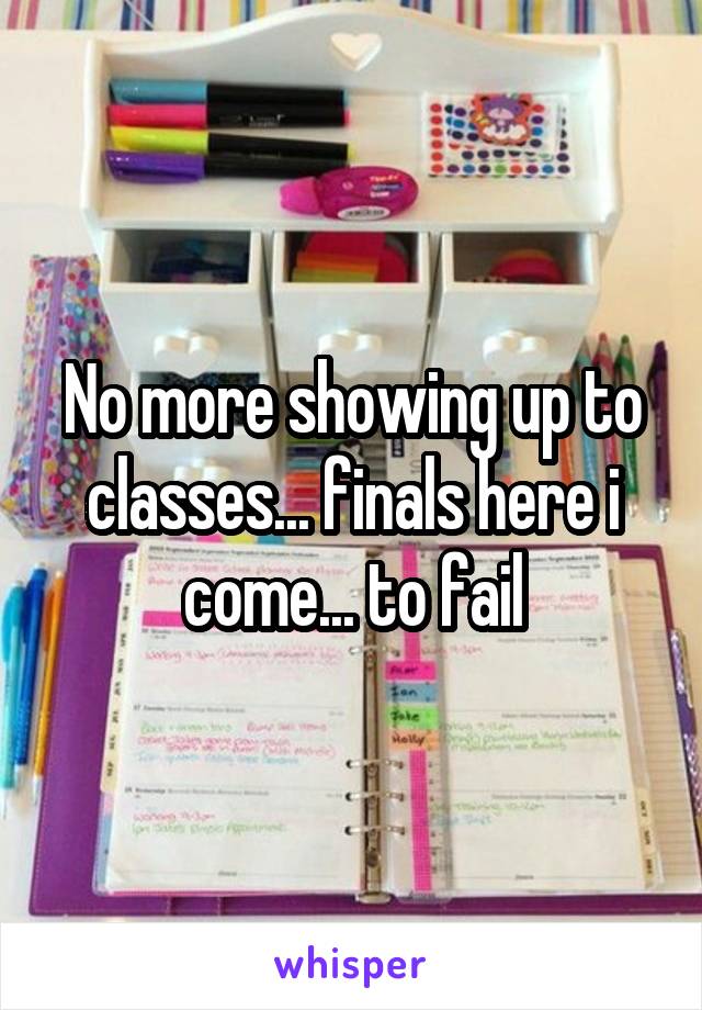 No more showing up to classes... finals here i come... to fail